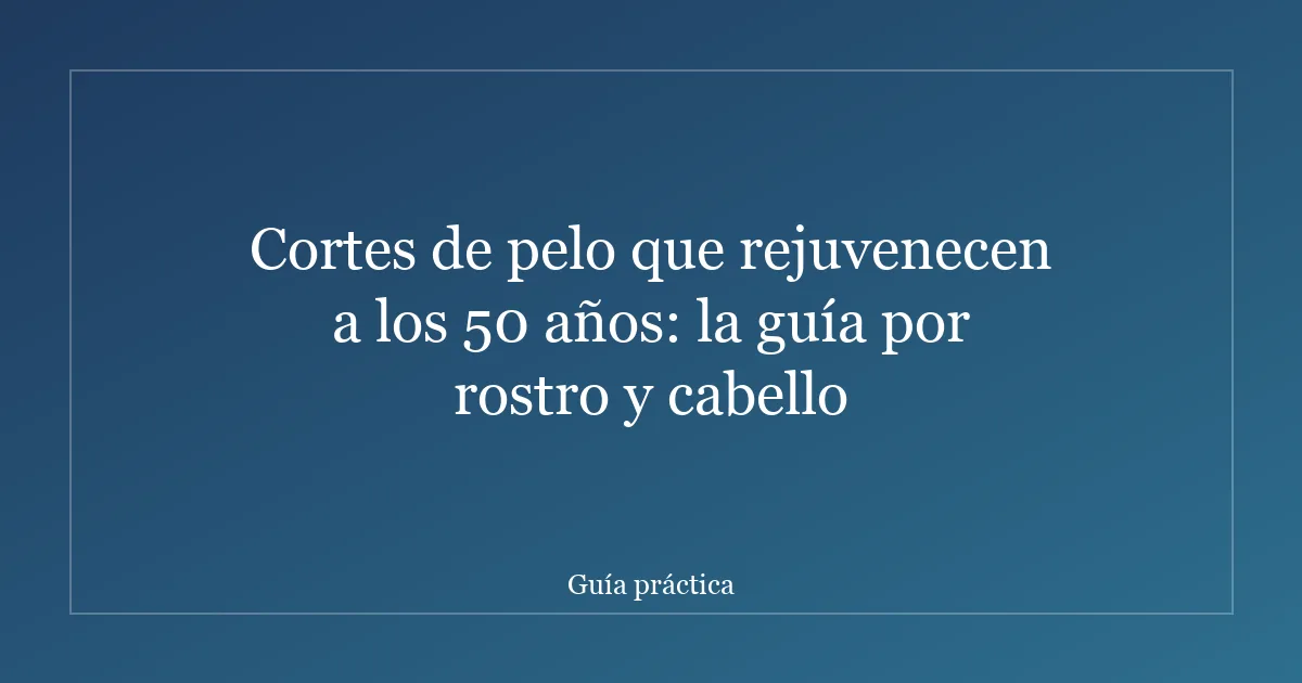 Cortes de pelo que rejuvenecen a los 50 años: la guía por rostro y cabello