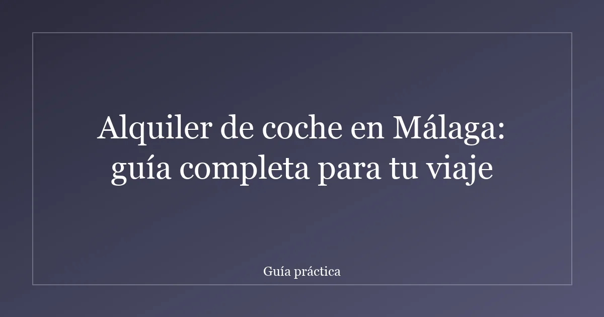 Alquiler de coche en Málaga: guía completa para tu viaje
