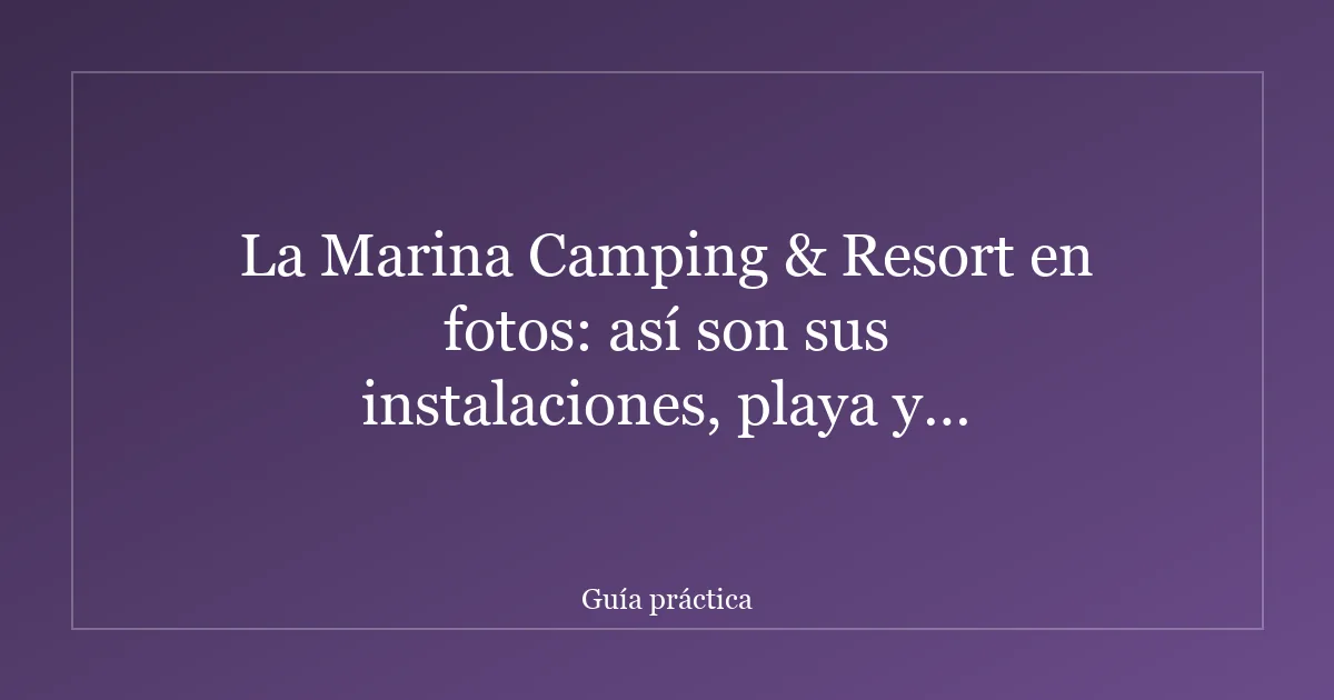 La Marina Camping & Resort en fotos: así son sus instalaciones, playa y alojamientos