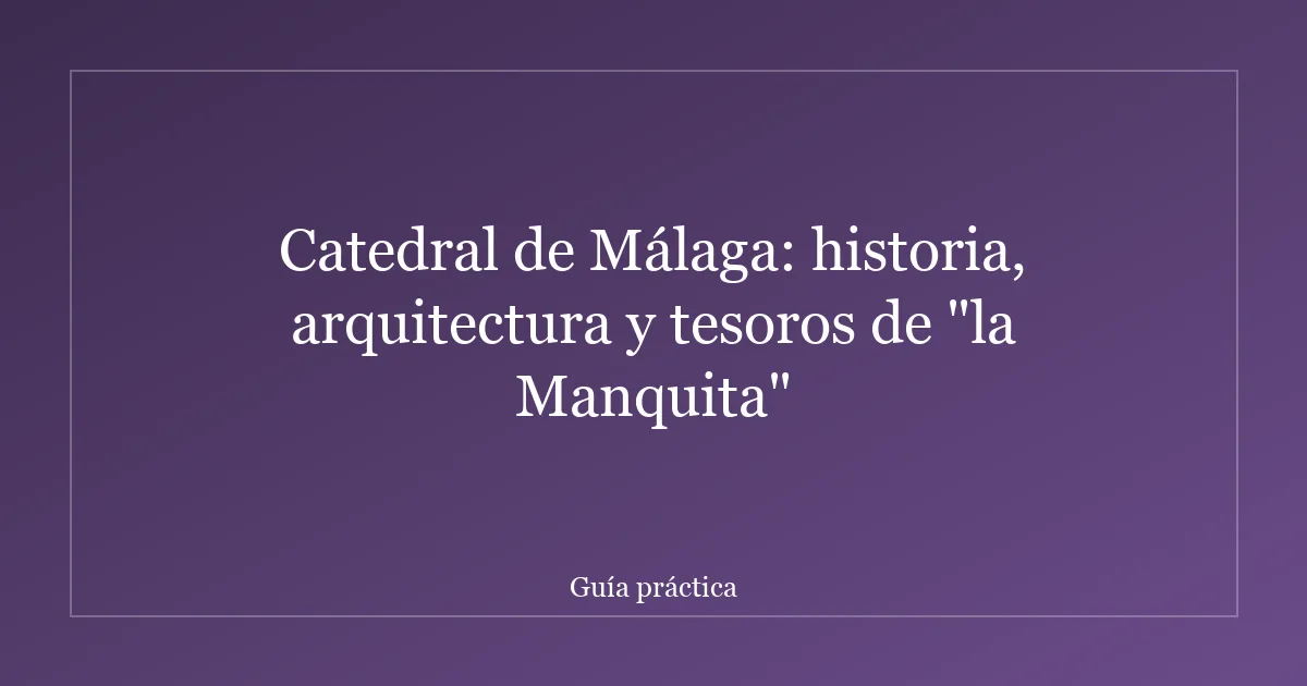 Catedral de Málaga: historia, arquitectura y tesoros de "la Manquita"