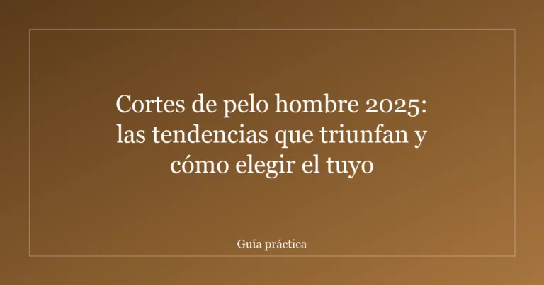 Cortes de pelo hombre 2025: las tendencias que triunfan y cómo elegir el tuyo