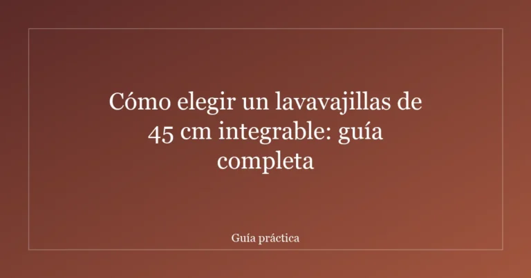 Cómo elegir un lavavajillas de 45 cm integrable: guía completa