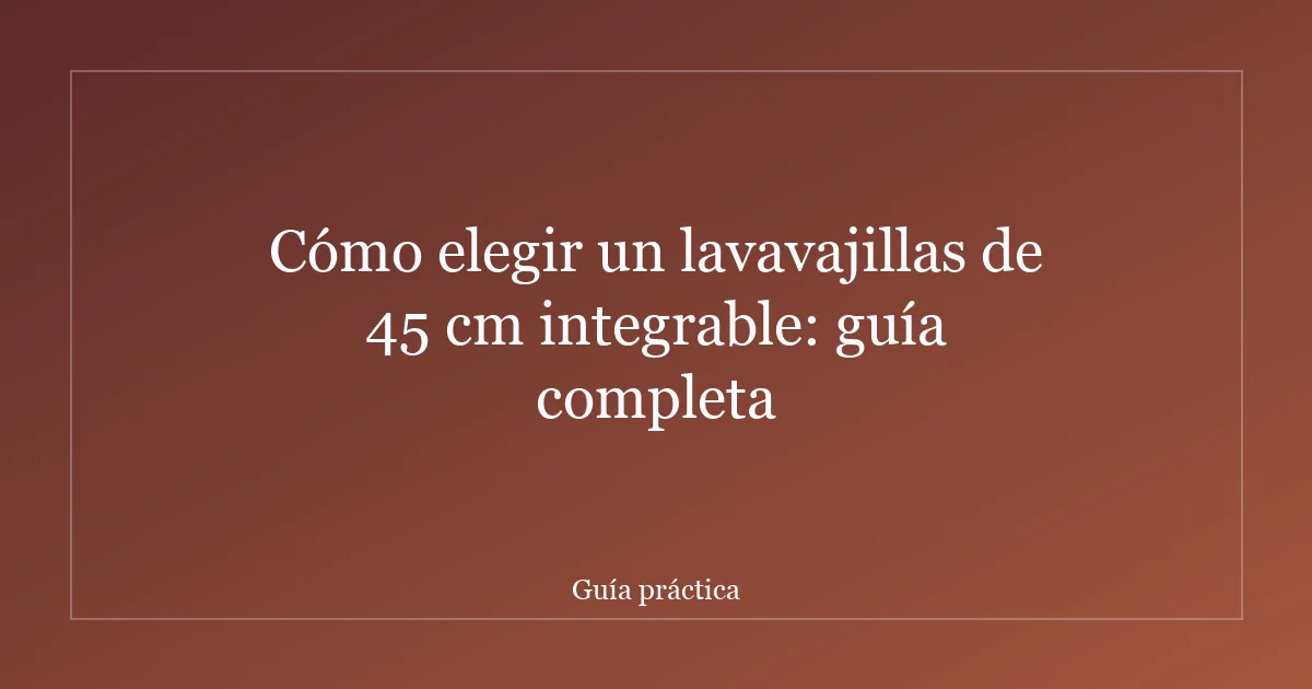 Cómo elegir un lavavajillas de 45 cm integrable: guía completa