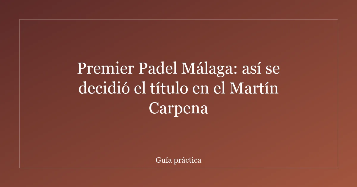 Premier Padel Málaga: así se decidió el título en el Martín Carpena