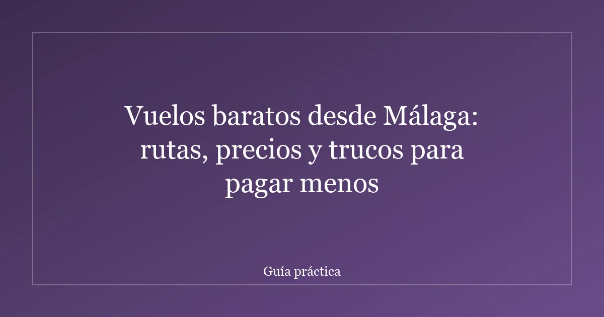 Vuelos baratos desde Málaga: rutas, precios y trucos para pagar menos